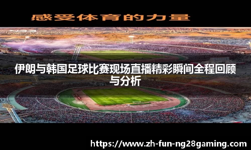 伊朗与韩国足球比赛现场直播精彩瞬间全程回顾与分析