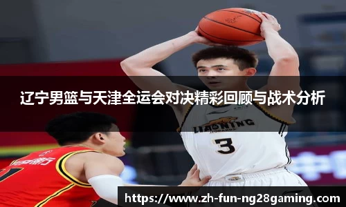 辽宁男篮与天津全运会对决精彩回顾与战术分析