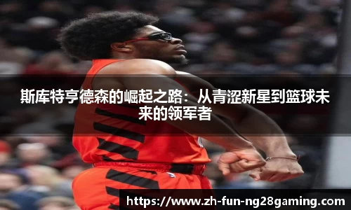 斯库特亨德森的崛起之路：从青涩新星到篮球未来的领军者