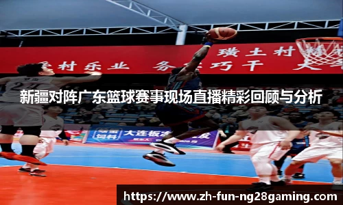 新疆对阵广东篮球赛事现场直播精彩回顾与分析