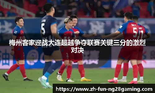 梅州客家迎战大连超越争夺联赛关键三分的激烈对决