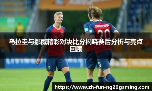 乌拉圭与挪威精彩对决比分揭晓赛后分析与亮点回顾
