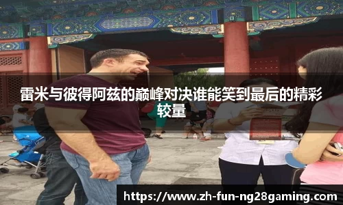 雷米与彼得阿兹的巅峰对决谁能笑到最后的精彩较量