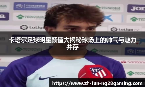 卡塔尔足球明星颜值大揭秘球场上的帅气与魅力并存