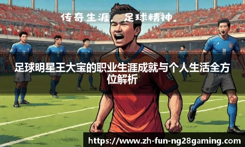 足球明星王大宝的职业生涯成就与个人生活全方位解析