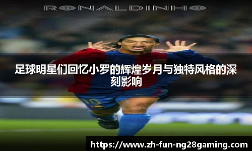 足球明星们回忆小罗的辉煌岁月与独特风格的深刻影响