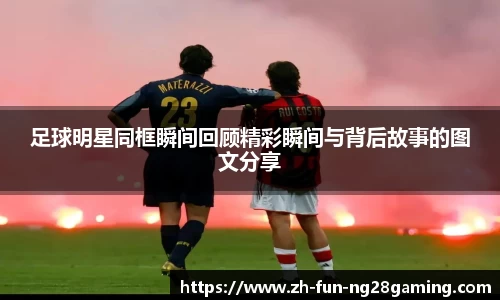 足球明星同框瞬间回顾精彩瞬间与背后故事的图文分享