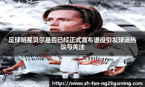 足球明星贝尔是否已经正式宣布退役引发球迷热议与关注