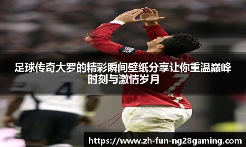 足球传奇大罗的精彩瞬间壁纸分享让你重温巅峰时刻与激情岁月