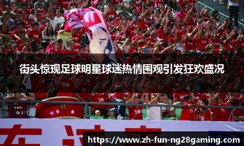 街头惊现足球明星球迷热情围观引发狂欢盛况